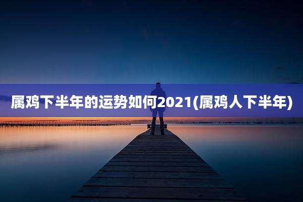 属鸡下半年的运势如何2021(属鸡人下半年)