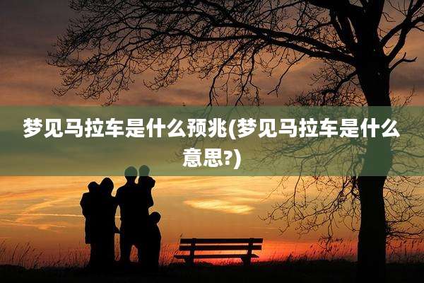 梦见马拉车是什么预兆(梦见马拉车是什么意思?)