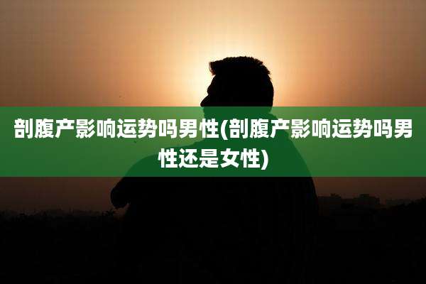 剖腹产影响运势吗男性(剖腹产影响运势吗男性还是女性)