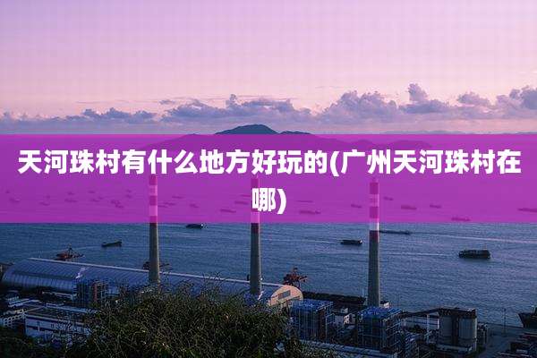 天河珠村有什么地方好玩的(广州天河珠村在哪)
