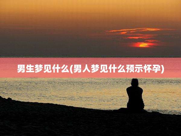 男生梦见什么(男人梦见什么预示怀孕)