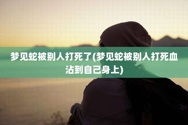梦见蛇被别人打死了(梦见蛇被别人打死血沾到自己身上)