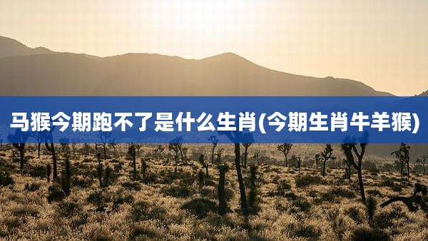 马猴今期跑不了是什么生肖(今期生肖牛羊猴)