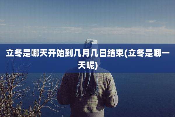 立冬是哪天开始到几月几日结束(立冬是哪一天呢)