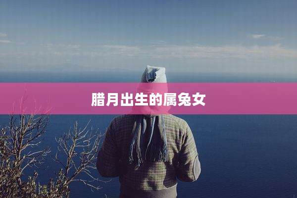 腊月出生的属兔女