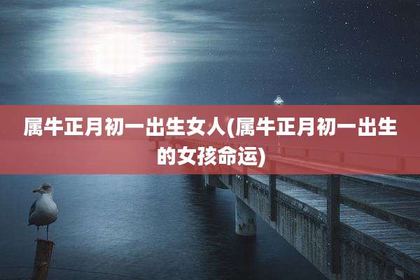属牛正月初一出生女人(属牛正月初一出生的女孩命运)