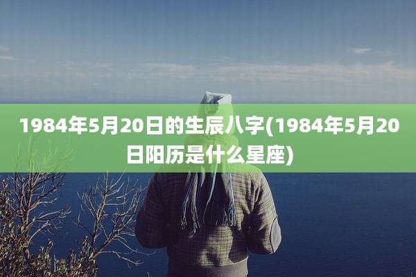 1984年5月20日的生辰八字(1984年5月20日阳历是什么星座)