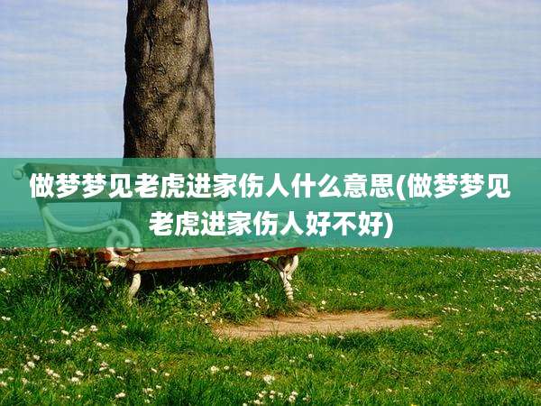 做梦梦见老虎进家伤人什么意思(做梦梦见老虎进家伤人好不好)