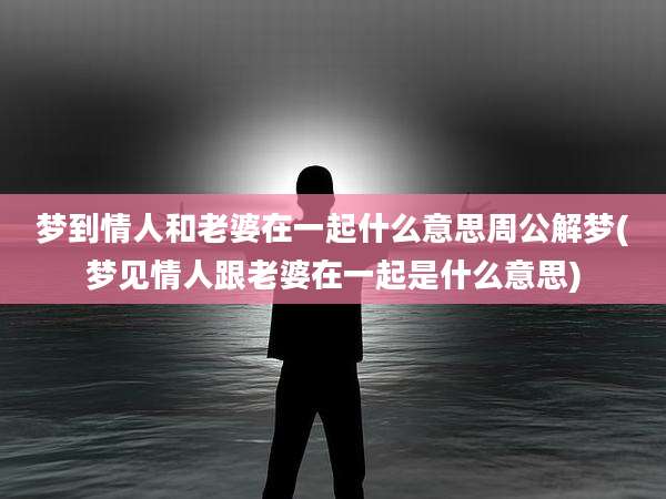 梦到情人和老婆在一起什么意思周公解梦(梦见情人跟老婆在一起是什么意思)