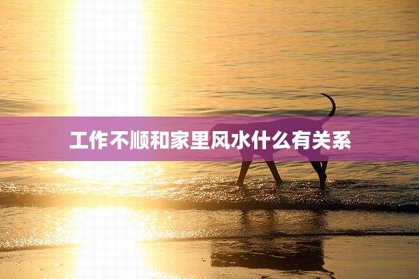 工作不顺和家里风水什么有关系
