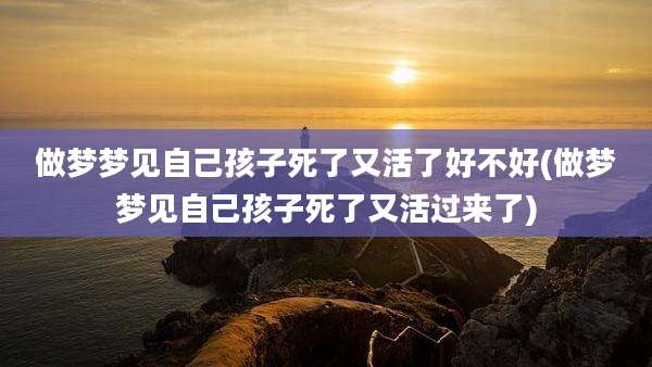 做梦梦见自己孩子死了又活了好不好(做梦梦见自己孩子死了又活过来了)