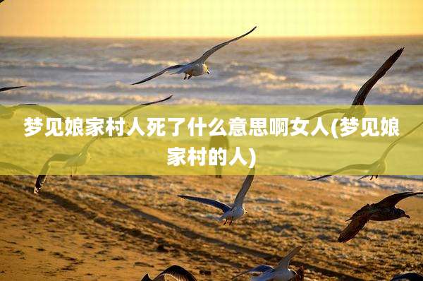 梦见娘家村人死了什么意思啊女人(梦见娘家村的人)