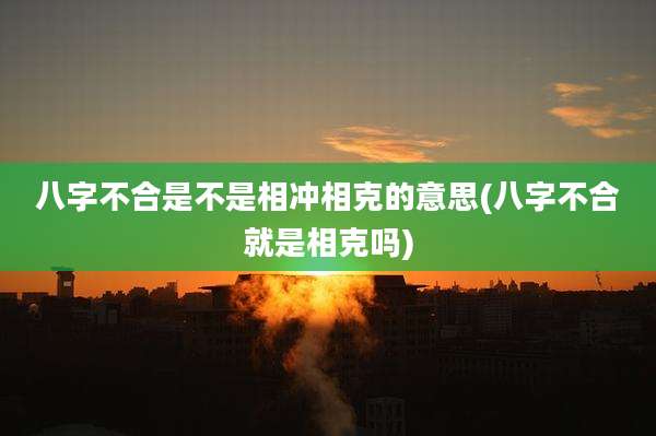 八字不合是不是相冲相克的意思(八字不合就是相克吗)