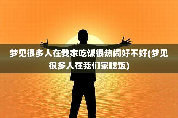 梦见很多人在我家吃饭很热闹好不好(梦见很多人在我们家吃饭)