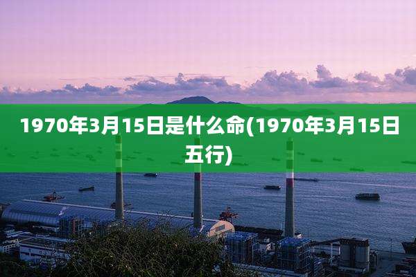 1970年3月15日是什么命(1970年3月15日五行)