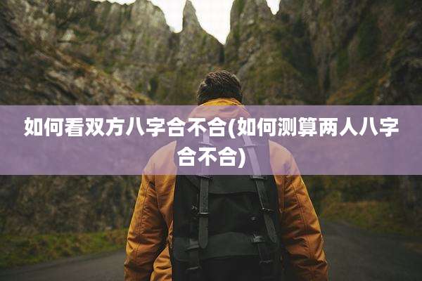 如何看双方八字合不合(如何测算两人八字合不合)