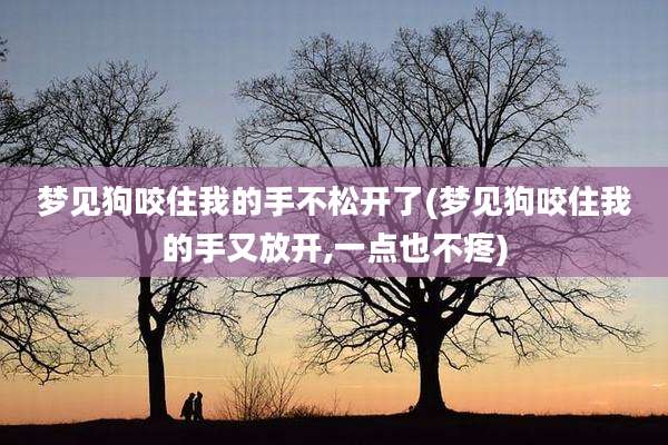 梦见狗咬住我的手不松开了(梦见狗咬住我的手又放开,一点也不疼)