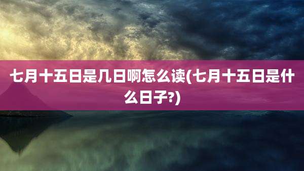 七月十五日是几日啊怎么读(七月十五日是什么日子?)