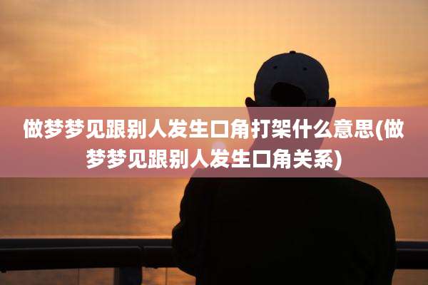 做梦梦见跟别人发生口角打架什么意思(做梦梦见跟别人发生口角关系)