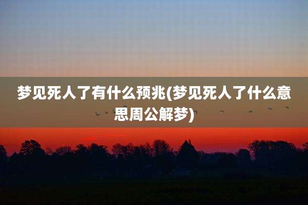 梦见死人了有什么预兆(梦见死人了什么意思周公解梦)