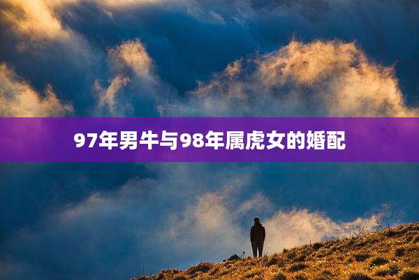 97年男牛与98年属虎女的婚配