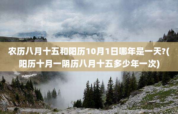 农历八月十五和阳历10月1日哪年是一天?(阳历十月一阴历八月十五多少年一次)