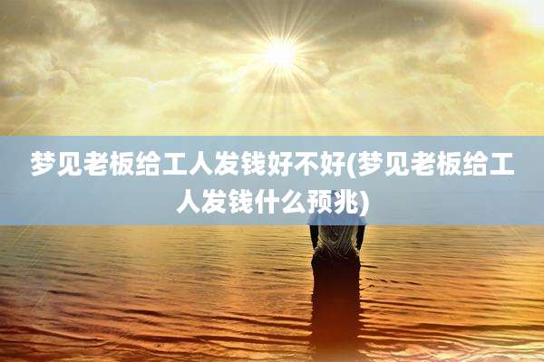 梦见老板给工人发钱好不好(梦见老板给工人发钱什么预兆)