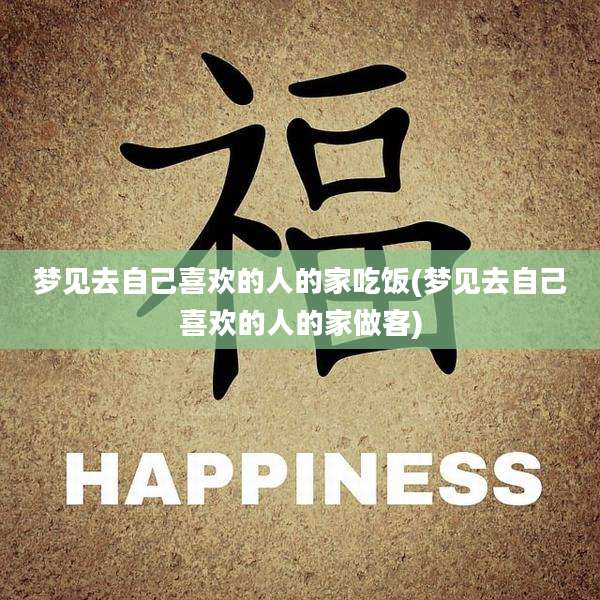 梦见去自己喜欢的人的家吃饭(梦见去自己喜欢的人的家做客)