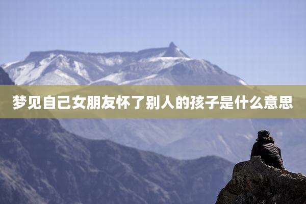 梦见自己女朋友怀了别人的孩子是什么意思