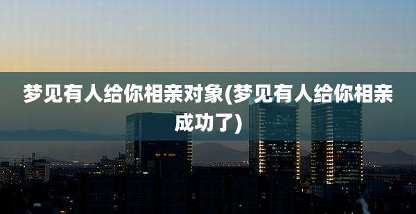 梦见有人给你相亲对象(梦见有人给你相亲成功了)