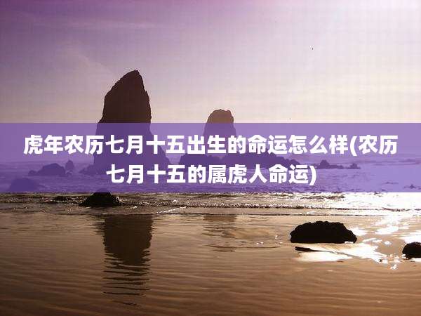 虎年农历七月十五出生的命运怎么样(农历七月十五的属虎人命运)