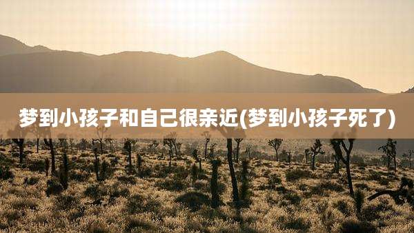 梦到小孩子和自己很亲近(梦到小孩子死了)
