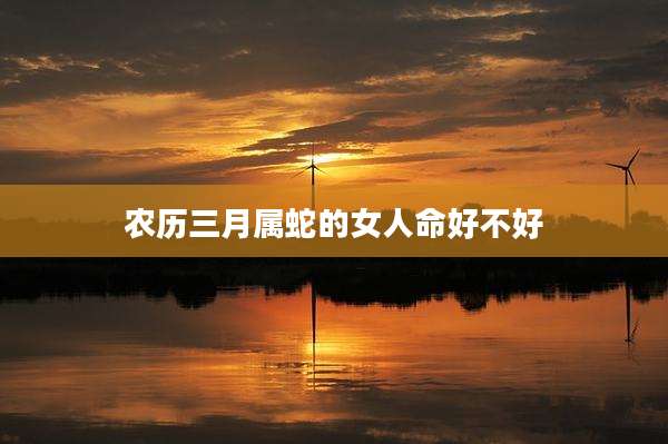 农历三月属蛇的女人命好不好