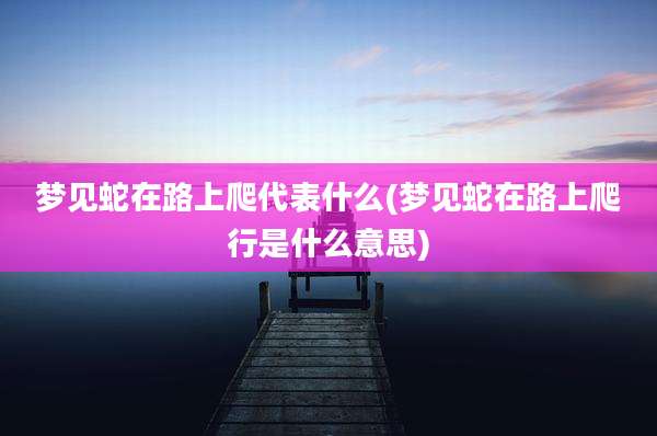 梦见蛇在路上爬代表什么(梦见蛇在路上爬行是什么意思)