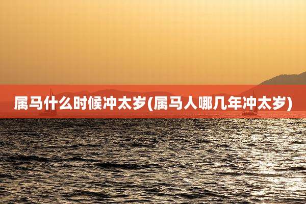 属马什么时候冲太岁(属马人哪几年冲太岁)