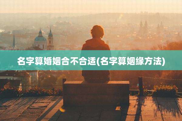 名字算婚姻合不合适(名字算姻缘方法)