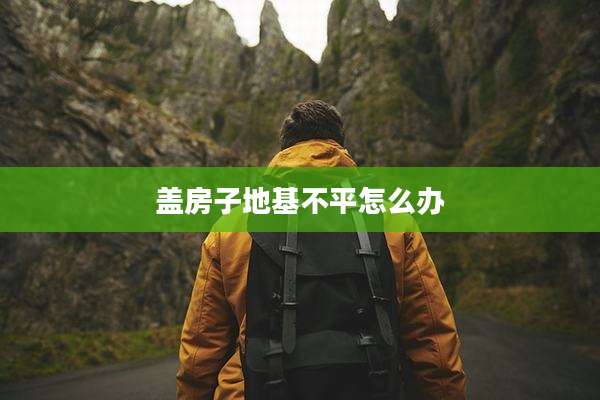 盖房子地基不平怎么办