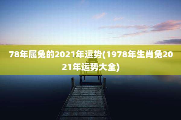 78年属兔的2021年运势(1978年生肖兔2021年运势大全)