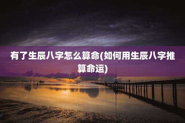 有了生辰八字怎么算命(如何用生辰八字推算命运)