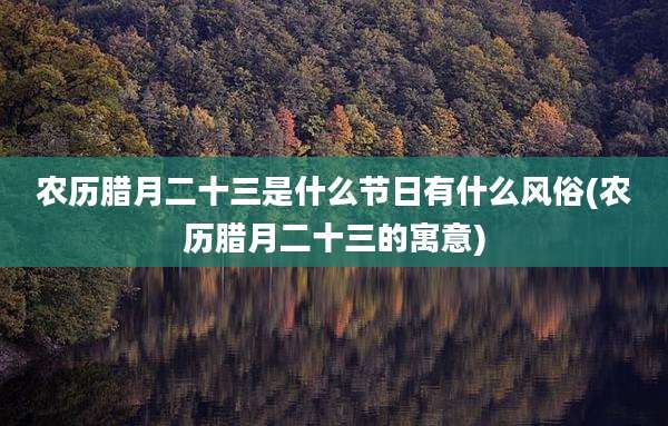 农历腊月二十三是什么节日有什么风俗(农历腊月二十三的寓意)