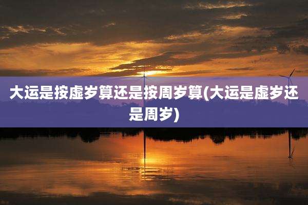 大运是按虚岁算还是按周岁算(大运是虚岁还是周岁)