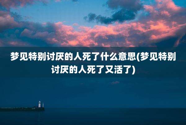 梦见特别讨厌的人死了什么意思(梦见特别讨厌的人死了又活了)