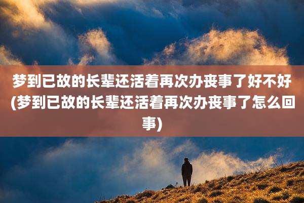 梦到已故的长辈还活着再次办丧事了好不好(梦到已故的长辈还活着再次办丧事了怎么回事)