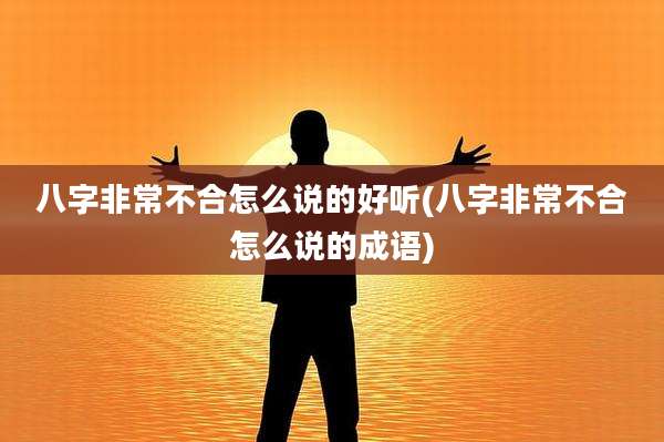 八字非常不合怎么说的好听(八字非常不合怎么说的成语)