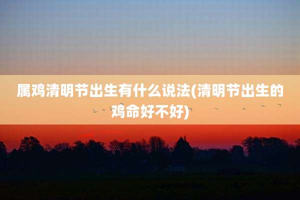 属鸡清明节出生有什么说法(清明节出生的鸡命好不好)