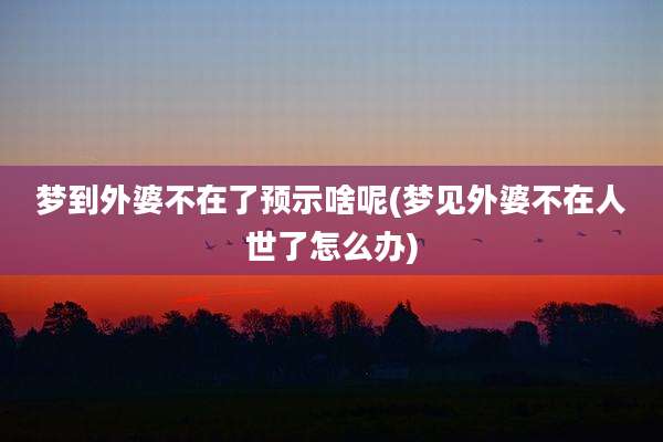 梦到外婆不在了预示啥呢(梦见外婆不在人世了怎么办)