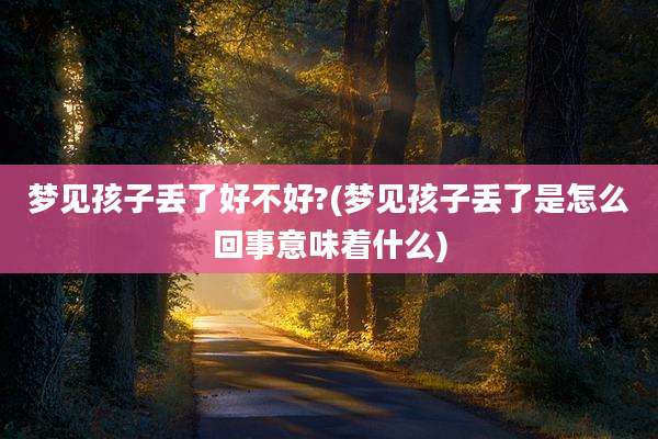 梦见孩子丢了好不好?(梦见孩子丢了是怎么回事意味着什么)