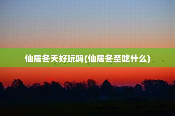仙居冬天好玩吗(仙居冬至吃什么)