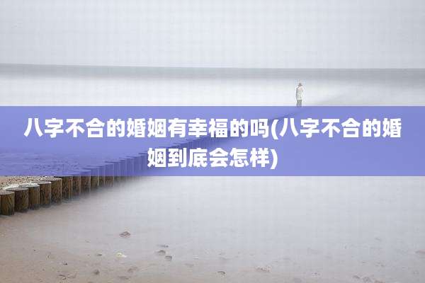 八字不合的婚姻有幸福的吗(八字不合的婚姻到底会怎样)