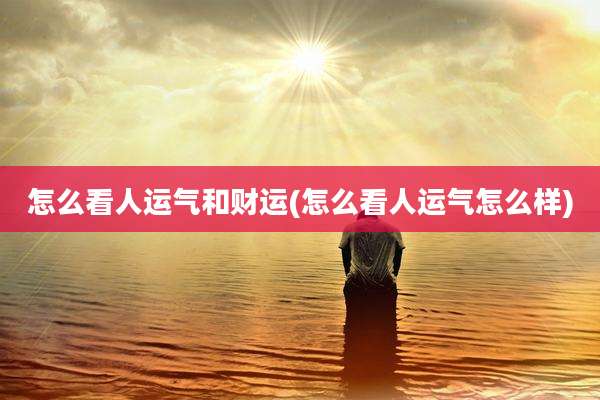 怎么看人运气和财运(怎么看人运气怎么样)